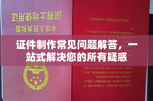温县证件制作常见问题解答，一站式解决您的所有疑惑