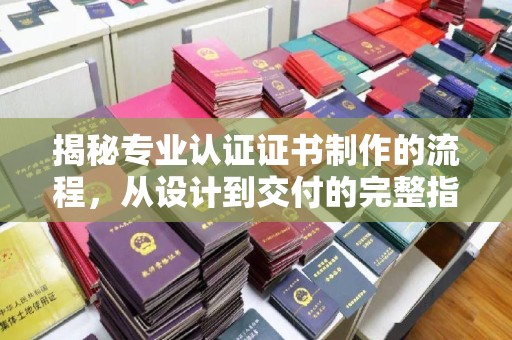 温县揭秘专业认证证书制作的流程，从设计到交付的完整指南