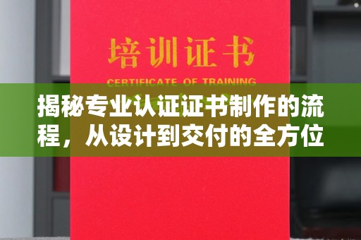 温县揭秘专业认证证书制作的流程，从设计到交付的全方位解析