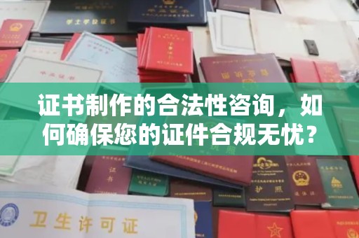 温县证书制作的合法性咨询，如何确保您的证件合规无忧？