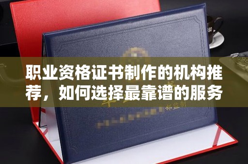 温县职业资格证书制作的机构推荐，如何选择最靠谱的服务商？