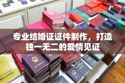 温县专业结婚证证件制作，打造独一无二的爱情见证