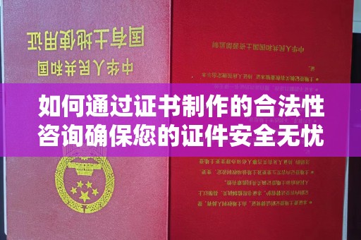 温县如何通过证书制作的合法性咨询确保您的证件安全无忧