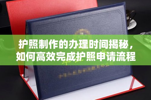 温县护照制作的办理时间揭秘，如何高效完成护照申请流程