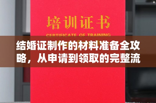 温县结婚证制作的材料准备全攻略，从申请到领取的完整流程