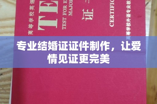 温县专业结婚证证件制作，让爱情见证更完美