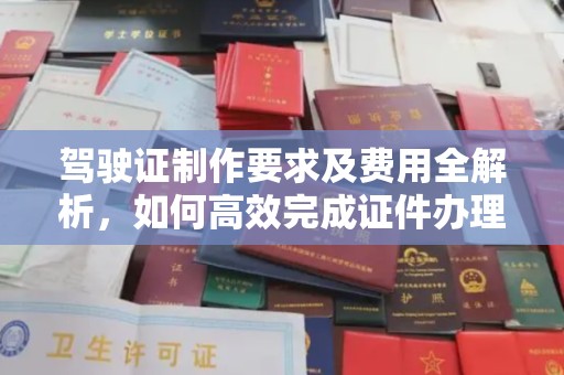 温县驾驶证制作要求及费用全解析，如何高效完成证件办理？