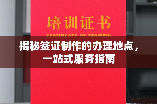 温县揭秘签证制作的办理地点，一站式服务指南