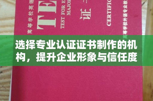 温县选择专业认证证书制作的机构，提升企业形象与信任度