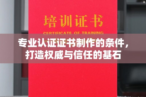 温县专业认证证书制作的条件，打造权威与信任的基石