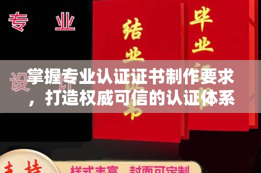 温县掌握专业认证证书制作要求，打造权威可信的认证体系