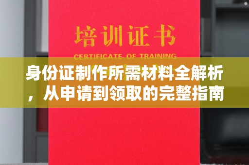 温县身份证制作所需材料全解析，从申请到领取的完整指南