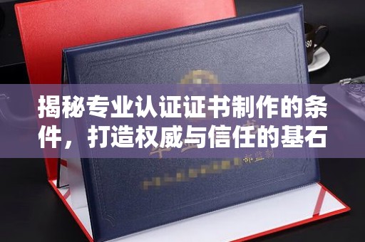 温县揭秘专业认证证书制作的条件，打造权威与信任的基石
