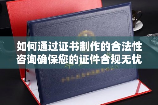 温县如何通过证书制作的合法性咨询确保您的证件合规无忧
