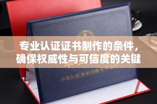 温县专业认证证书制作的条件，确保权威性与可信度的关键要素