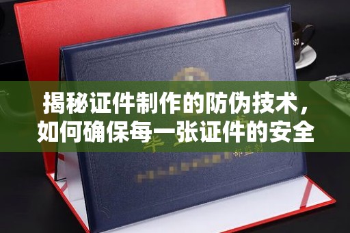 温县揭秘证件制作的防伪技术，如何确保每一张证件的安全与真实