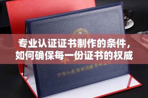 温县专业认证证书制作的条件，如何确保每一份证书的权威与可信