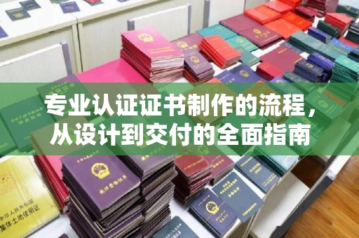 温县专业认证证书制作的流程，从设计到交付的全面指南