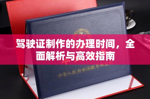 温县驾驶证制作的办理时间，全面解析与高效指南